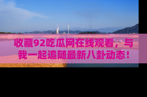 收藏92吃瓜网在线观看，与我一起追随最新八卦动态！
