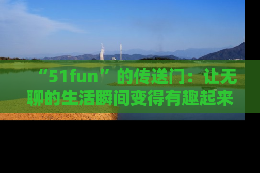 “51fun”的传送门:让无聊的生活瞬间变得有趣起来!