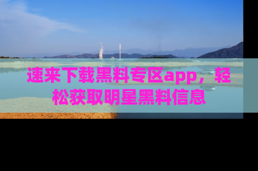 速来下载黑料专区app，轻松获取明星黑料信息