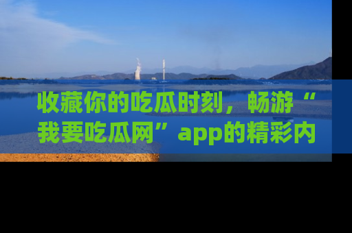 收藏你的吃瓜时刻，畅游“我要吃瓜网”app的精彩内容