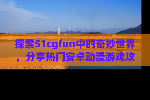 探索51cgfun中的奇妙世界，分享热门安卓动漫游戏攻略！
