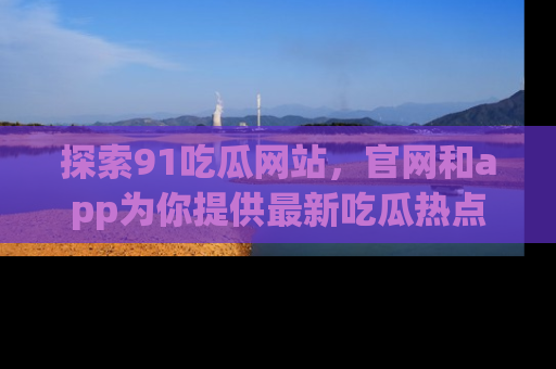 探索91吃瓜网站，官网和app为你提供最新吃瓜热点