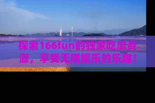探索166fun的独家吃瓜资源，享受无限娱乐的乐趣！