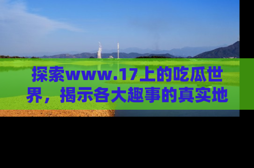 探索www.17上的吃瓜世界，揭示各大趣事的真实地址