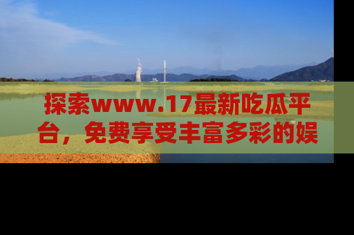 探索www.17最新吃瓜平台，免费享受丰富多彩的娱乐体验！