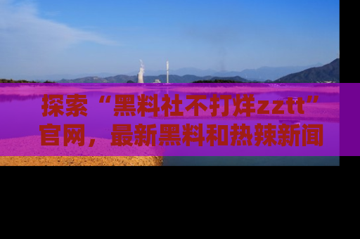 探索“黑料社不打烊zztt”官网，最新黑料和热辣新闻等你来发掘