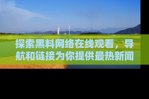 探索黑料网络在线观看，导航和链接为你提供最热新闻！