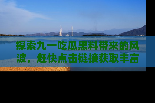 探索九一吃瓜黑料带来的风波，赶快点击链接获取丰富内幕资讯！