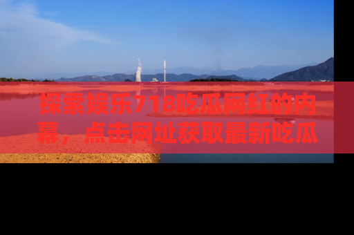 探索娱乐718吃瓜网红的内幕，点击网址获取最新吃瓜资讯。