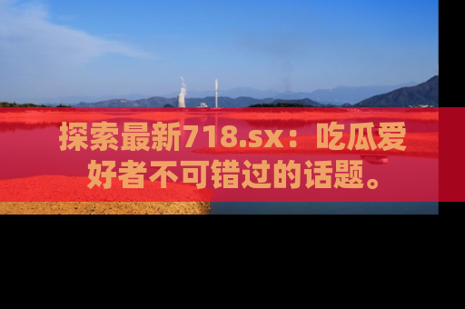 探索最新718.sx：吃瓜爱好者不可错过的话题。
