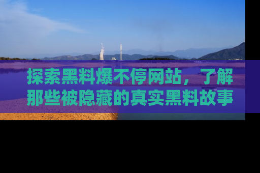 探索黑料爆不停网站，了解那些被隐藏的真实黑料故事