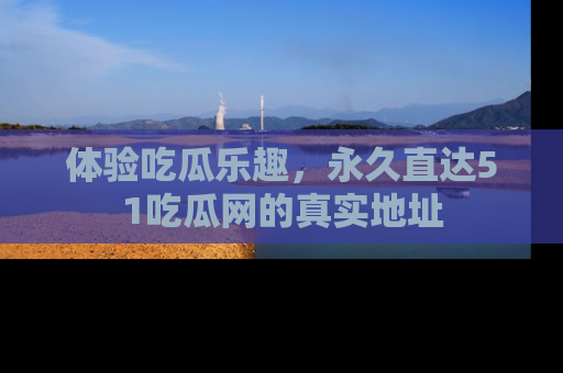 体验吃瓜乐趣，永久直达51吃瓜网的真实地址
