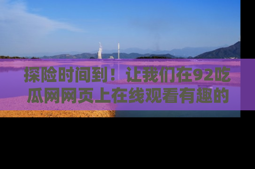 探险时间到！让我们在92吃瓜网网页上在线观看有趣的瓜，好奇的传送门等你来！