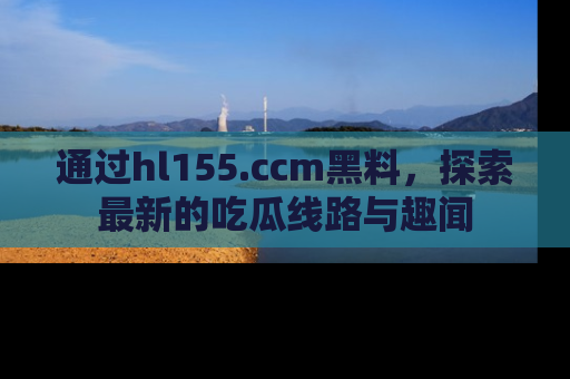 通过hl155.ccm黑料，探索最新的吃瓜线路与趣闻