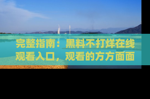 完整指南：黑料不打烊在线观看入口，观看的方方面面与app选择