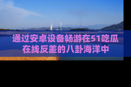 通过安卓设备畅游在51吃瓜在线反差的八卦海洋中
