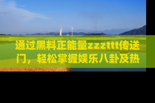 通过黑料正能量zzzttt传送门，轻松掌握娱乐八卦及热辣链接，不妨试试我们的app吧！