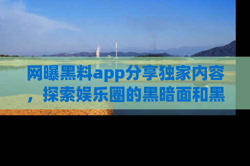 网曝黑料app分享独家内容，探索娱乐圈的黑暗面和黑料