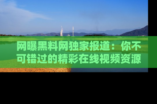 网曝黑料网独家报道：你不可错过的精彩在线视频资源推荐！