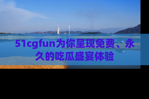 51cgfun为你呈现免费、永久的吃瓜盛宴体验