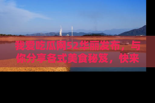 我爱吃瓜网52华丽发布，与你分享各式美食秘笈，快来加入我们的吃瓜大家庭！