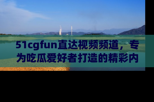 51cgfun直达视频频道，专为吃瓜爱好者打造的精彩内容库！