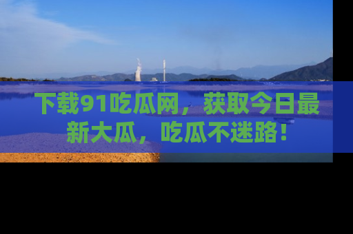 下载91吃瓜网，获取今日最新大瓜，吃瓜不迷路！
