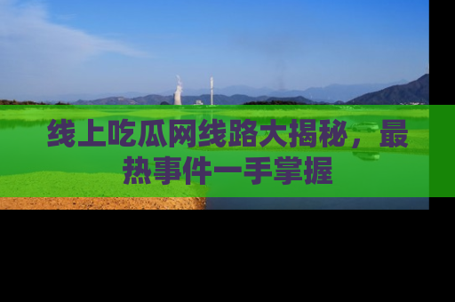 线上吃瓜网线路大揭秘，最热事件一手掌握