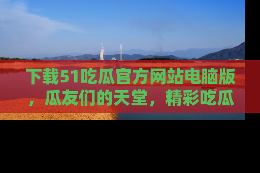 下载51吃瓜官方网站电脑版，瓜友们的天堂，精彩吃瓜故事不容错过！