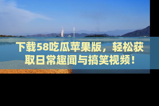下载58吃瓜苹果版，轻松获取日常趣闻与搞笑视频！