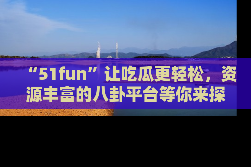 “51fun”让吃瓜更轻松,资源丰富的八卦平台等你来探索!
