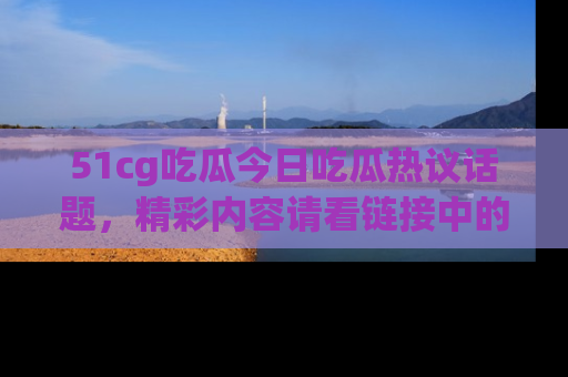 51cg吃瓜今日吃瓜热议话题，精彩内容请看链接中的传送门分享！