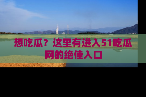 想吃瓜？这里有进入51吃瓜网的绝佳入口