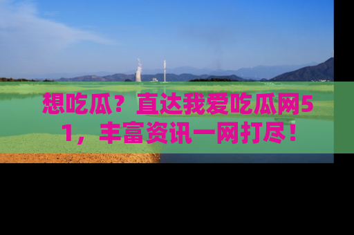 想吃瓜？直达我爱吃瓜网51，丰富资讯一网打尽！