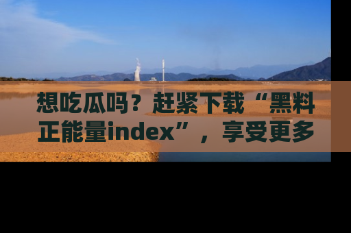 想吃瓜吗？赶紧下载“黑料正能量index”，享受更多正能量内容！