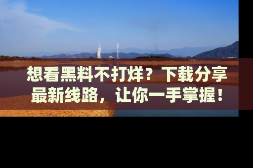 想看黑料不打烊？下载分享最新线路，让你一手掌握！