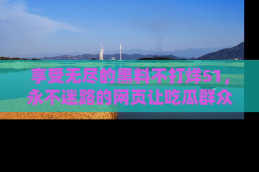 享受无尽的黑料不打烊51，永不迷路的网页让吃瓜群众尽情围观