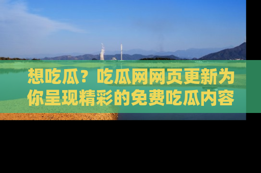 想吃瓜？吃瓜网网页更新为你呈现精彩的免费吃瓜内容！