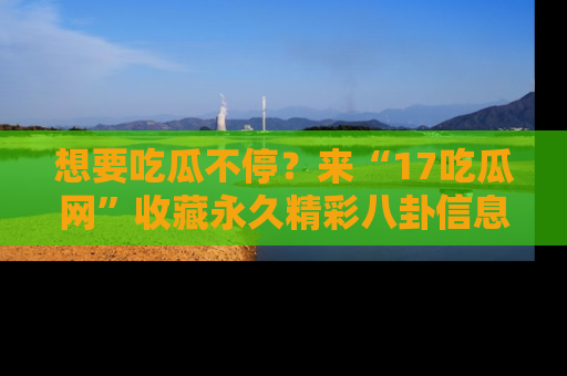 想要吃瓜不停？来“17吃瓜网”收藏永久精彩八卦信息！