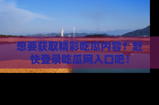 想要获取精彩吃瓜内容？赶快登录吃瓜网入口吧！
