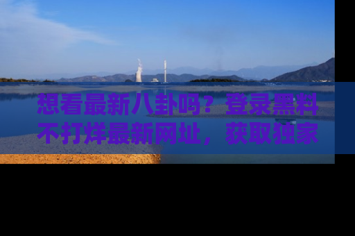 想看最新八卦吗？登录黑料不打烊最新网址，获取独家内容
