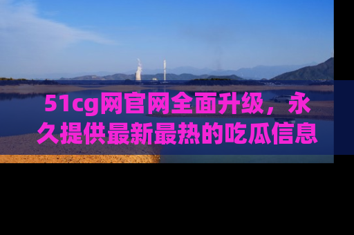 51cg网官网全面升级,永久提供最新最热的吃瓜信息,助你永远走在潮流前端!