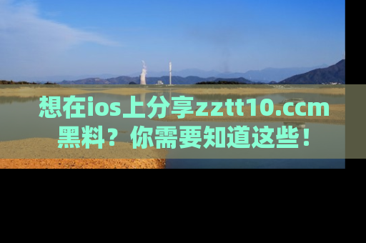 想在ios上分享zztt10.ccm黑料？你需要知道这些！