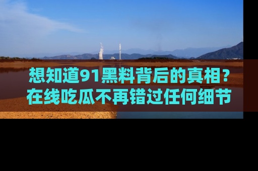 想知道91黑料背后的真相？在线吃瓜不再错过任何细节
