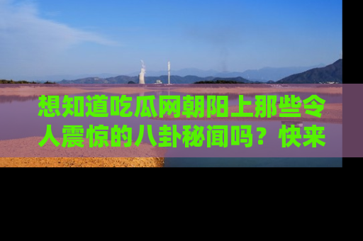 想知道吃瓜网朝阳上那些令人震惊的八卦秘闻吗？快来看看！