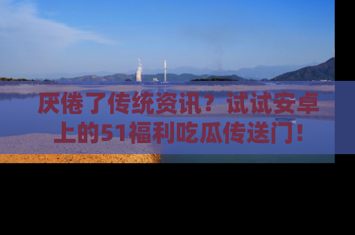 厌倦了传统资讯？试试安卓上的51福利吃瓜传送门！
