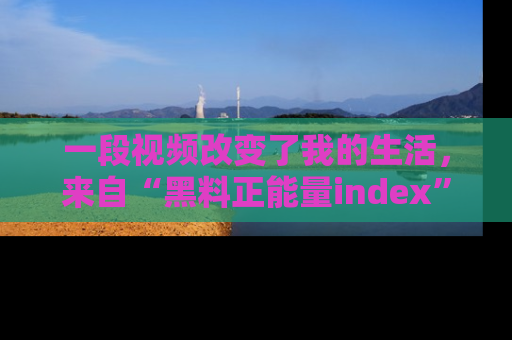 一段视频改变了我的生活，来自“黑料正能量index”的真实分享