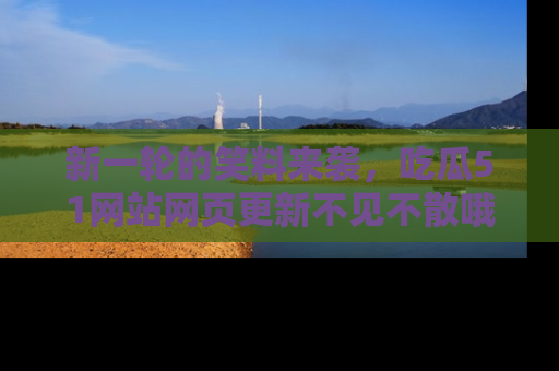 新一轮的笑料来袭，吃瓜51网站网页更新不见不散哦！