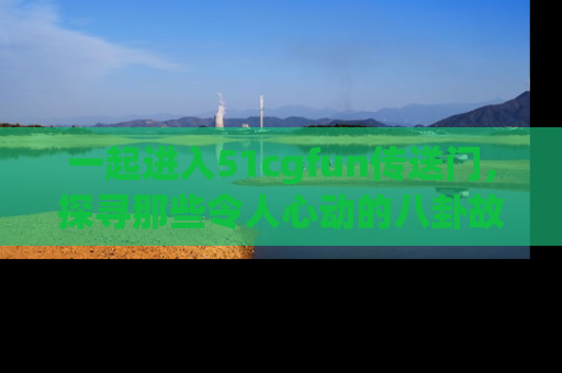 一起进入51cgfun传送门，探寻那些令人心动的八卦故事吧！