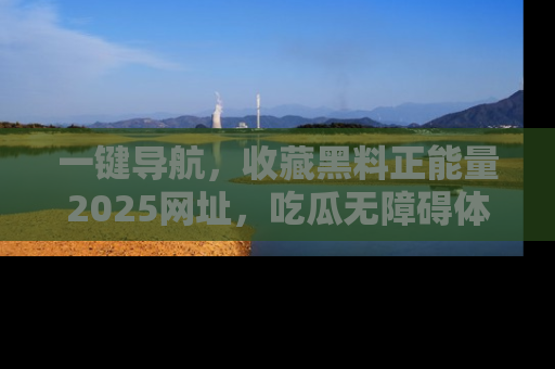 一键导航，收藏黑料正能量2025网址，吃瓜无障碍体验